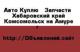 Авто Куплю - Запчасти. Хабаровский край,Комсомольск-на-Амуре г.